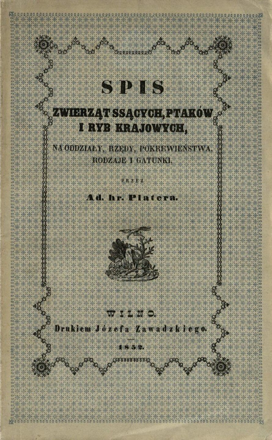 PLATERIS, Adamas Antanas Anupras. Spis zwierząt ssących, ptaków i ryb krajowych, systematycznie ułożony na oddziały, rzędy, pokrewieństwa, rodzaje i gatunki. Wilno: Druk. J. Zawadzkiego, 1852. 160 p.
