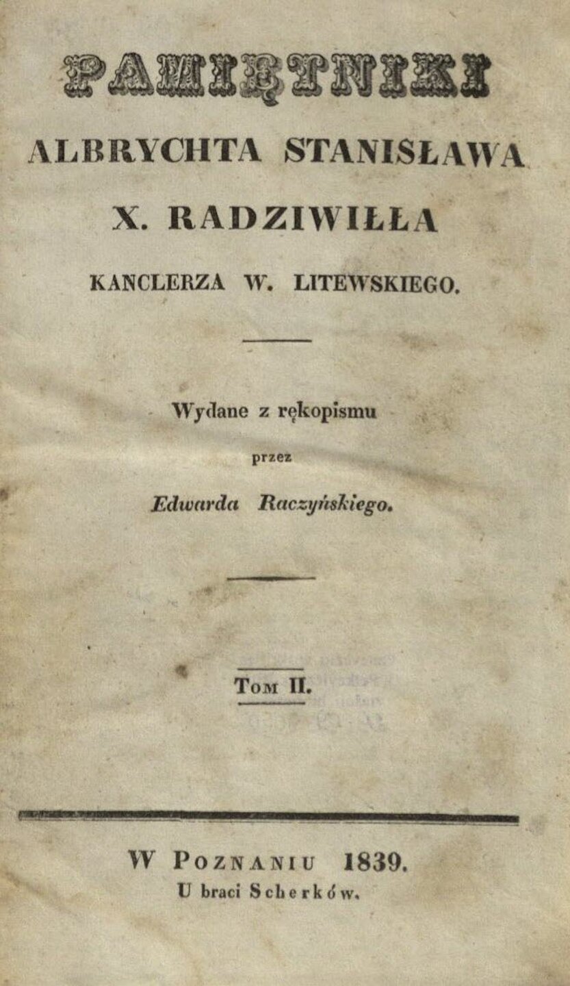 RADZIWIŁŁ, Albrycht Stanisław. Pamiętniki Albrychta Stanisława X. Radziwiłła kanclerza W. Litewskiego. T. 2. Poznań: U braci Scherków, 1839. 487 p.