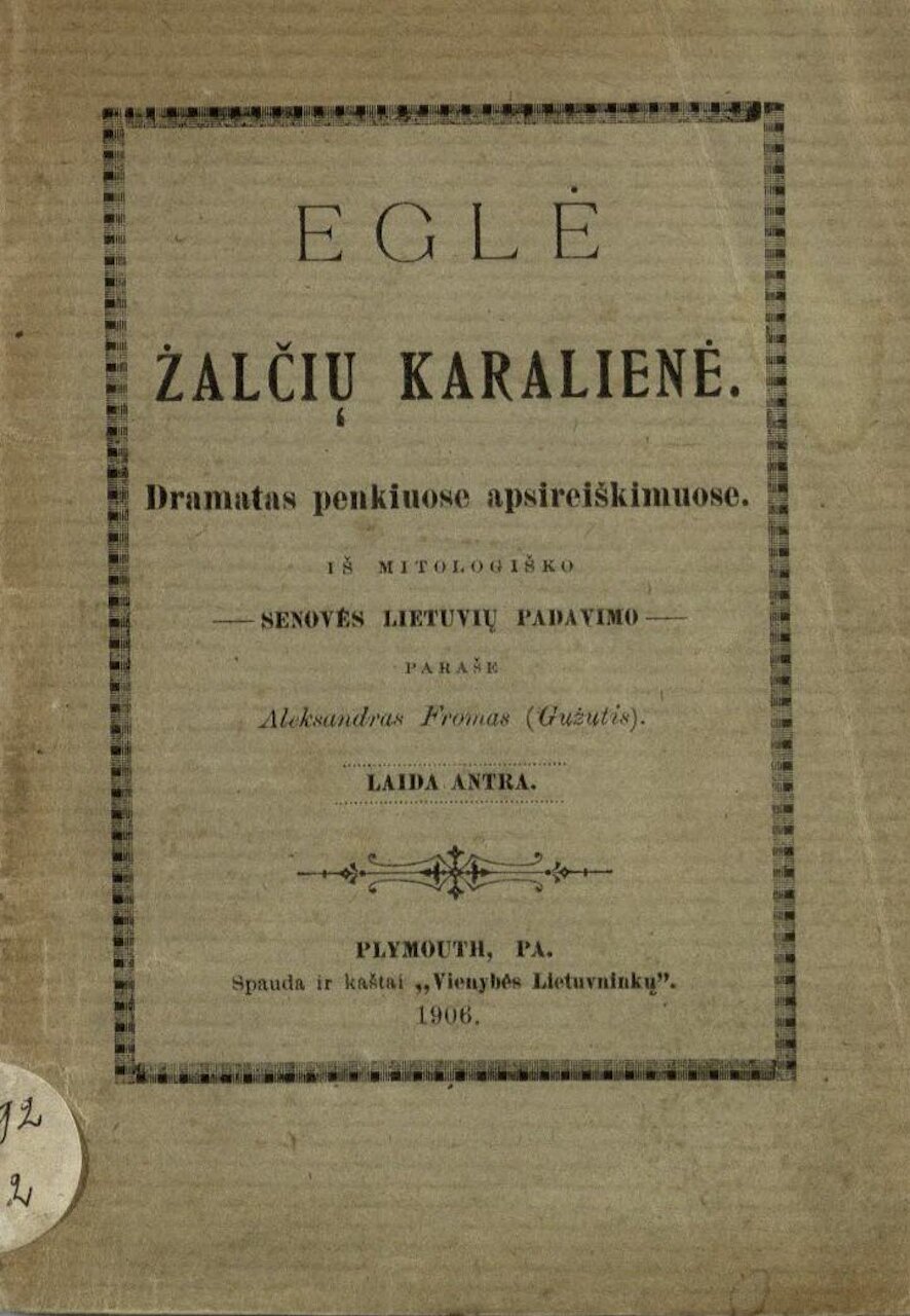 FROMAS-GUŽUTIS, Aleksandras. Eglė žalčių karalienė: dramatas penkiuose apsireiškimuose: iš mitologiško senovės lietuvių padavimo. 2-a laida. Plymouth (Pa.): Spauda ir kaštai „Vienybės Lietuvninkų“, 1906. 56 p.