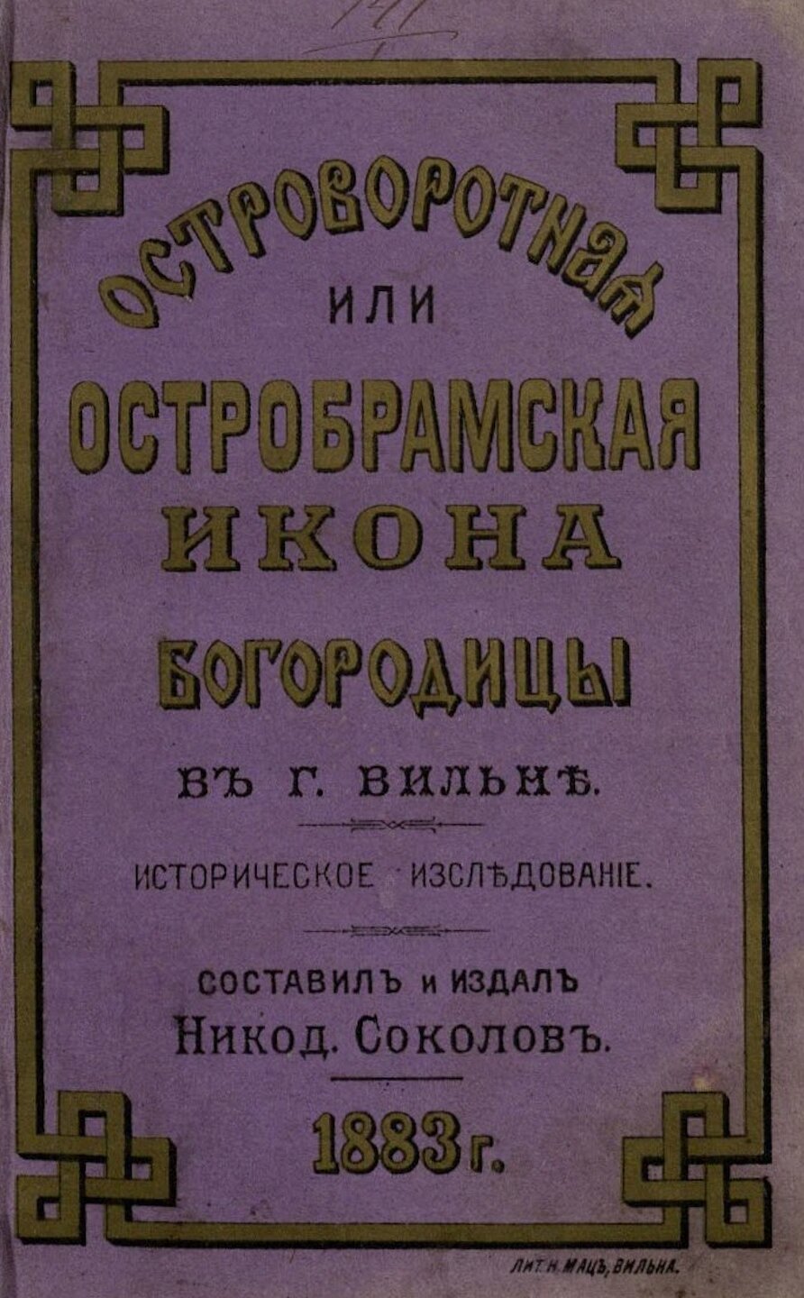Островоротная или Остробрамская чудотворная икона Богородицы в городе Вильне: историческое иcследование. Cоставил и издал Никодим Соколов. Вильна: Типография Штаба войск Виленскаго военнаго округа, 1883. IV, 506 p., [8] iliustr. lap.