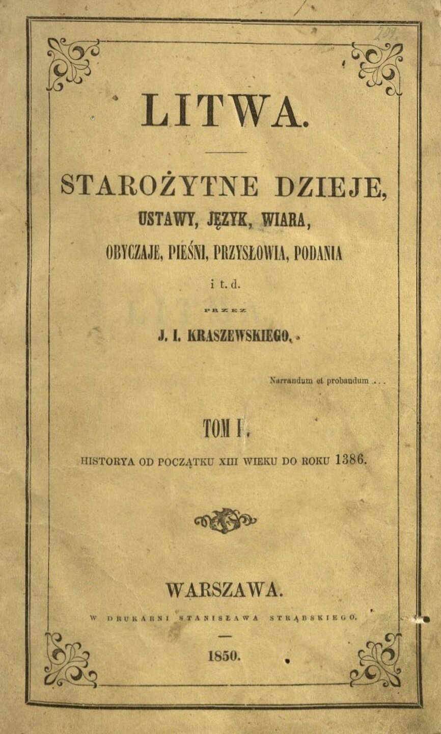KRASZEWSKI, Józef Ignacy. Litwa: starożytne dzieje, ustawy, język, wiara, obyczaje, pieśni, przysłowia, podania i t.d. T. 1: Historya do XIII wieku. Warszawa: w drukarni Stanisława Strąbskiego, 1847. [2], 516, [1] p.