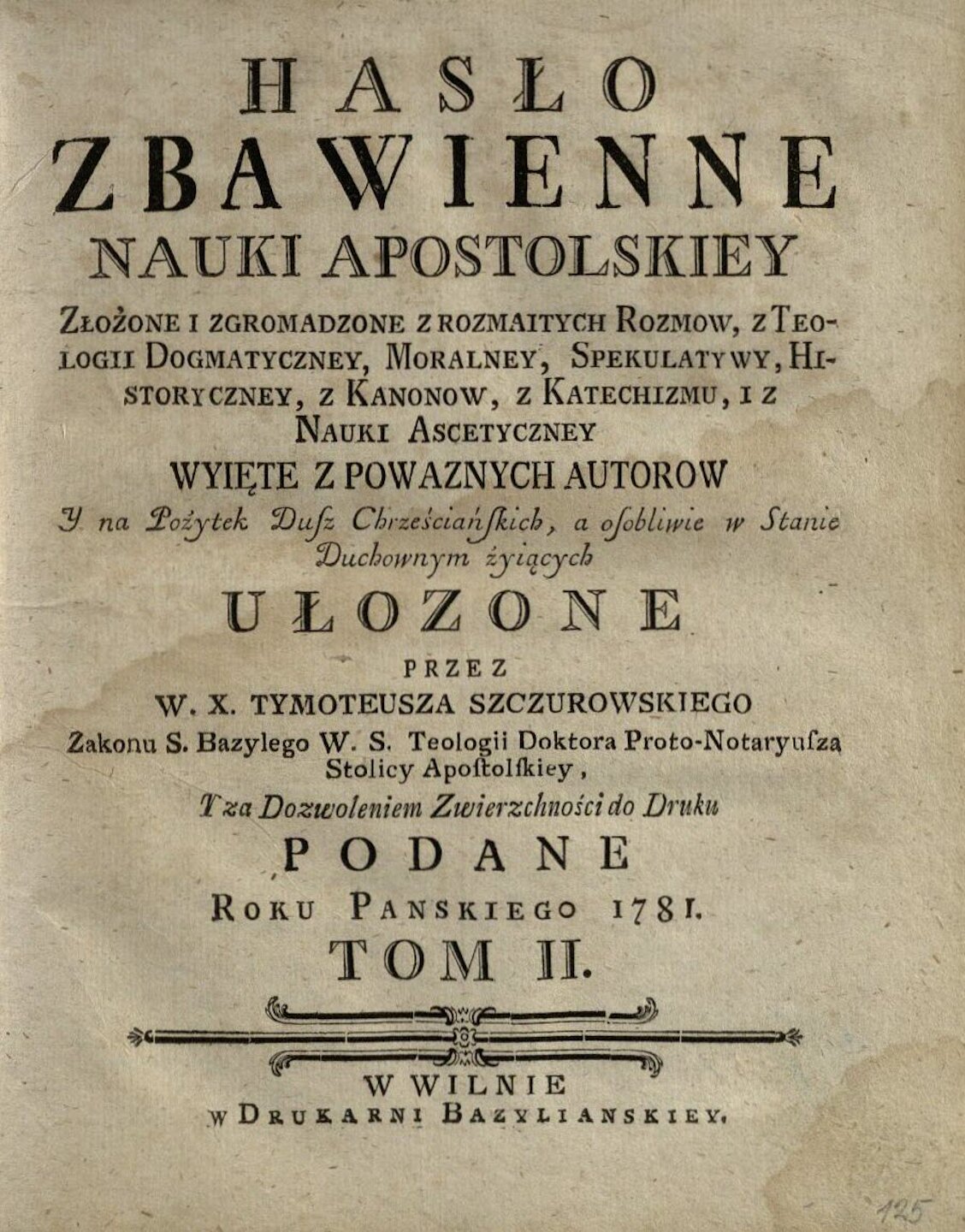 SZCZUROWSKI, Tymoteusz. Hasło zbawienne nauki apostolskiey złożone i zgromadzone z rozmaitych Rozmow, z Teologii Dogmatyczney, Moralney, Spekulatywy, Historyczney, z Kanonow, z Katechizmu, i z Nauki Ascetyczney wyięte z powaznych autorow i na Pożytek Dusz Chrześciańskich, a osobliwie w Stanie Duchownym żyjących. Wilno: Drukarnia Bazylianska, 1780. 4 t.